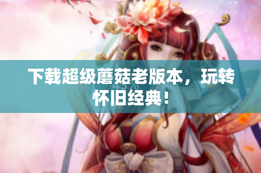下载超级蘑菇老版本，玩转怀旧经典！