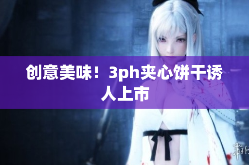 创意美味！3ph夹心饼干诱人上市