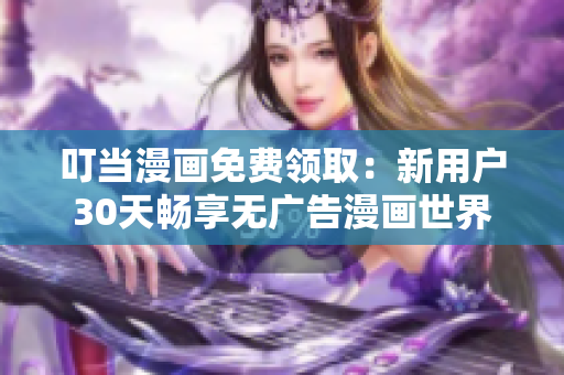 叮当漫画免费领取：新用户30天畅享无广告漫画世界
