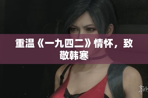 重温《一九四二》情怀，致敬韩寒