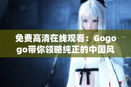 免费高清在线观看：Gogogo带你领略纯正的中国风