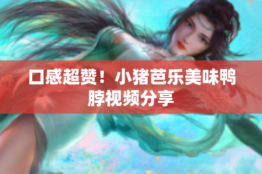 口感超赞！小猪芭乐美味鸭脖视频分享