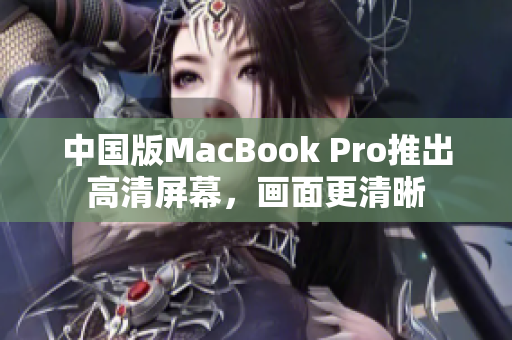 中国版MacBook Pro推出高清屏幕，画面更清晰