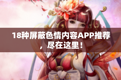 18种屏蔽色情内容APP推荐，尽在这里！