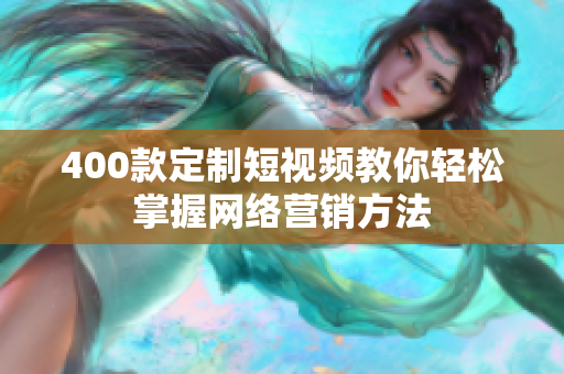 400款定制短视频教你轻松掌握网络营销方法