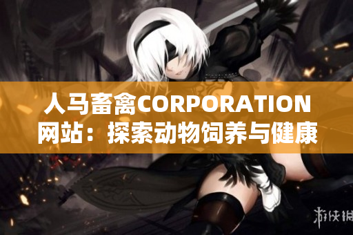 人马畜禽CORPORATION网站：探索动物饲养与健康的新前沿