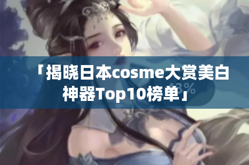 「揭晓日本cosme大赏美白神器Top10榜单」