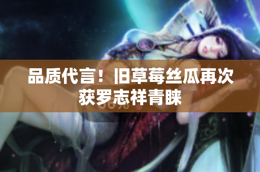 品质代言！旧草莓丝瓜再次获罗志祥青睐