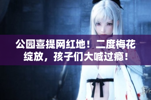 公园喜提网红地！二度梅花绽放，孩子们大喊过瘾！