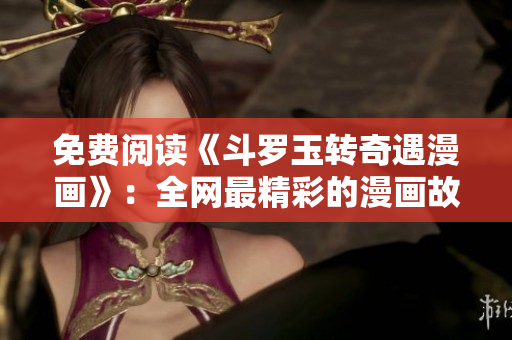 免费阅读《斗罗玉转奇遇漫画》：全网最精彩的漫画故事