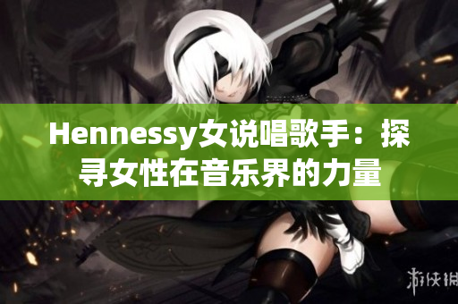 Hennessy女说唱歌手：探寻女性在音乐界的力量