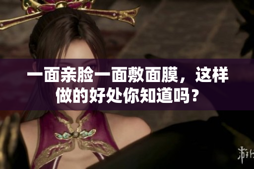 一面亲脸一面敷面膜，这样做的好处你知道吗？