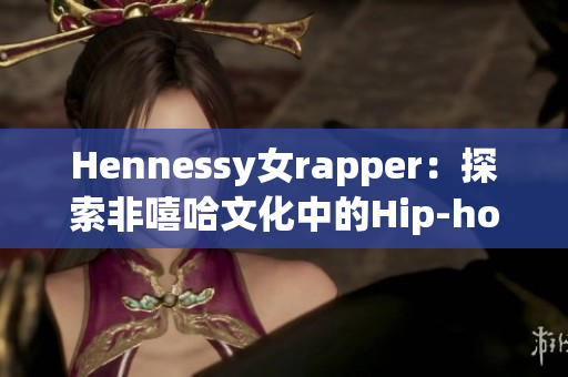Hennessy女rapper：探索非嘻哈文化中的Hip-hop热潮