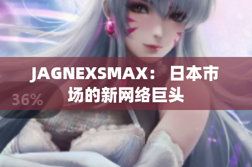 JAGNEXSMAX： 日本市场的新网络巨头