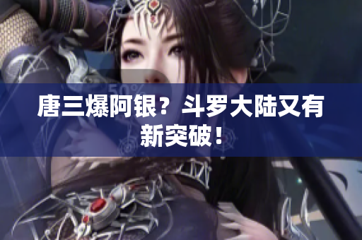 唐三爆阿银？斗罗大陆又有新突破！