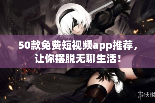 50款免费短视频app推荐，让你摆脱无聊生活！