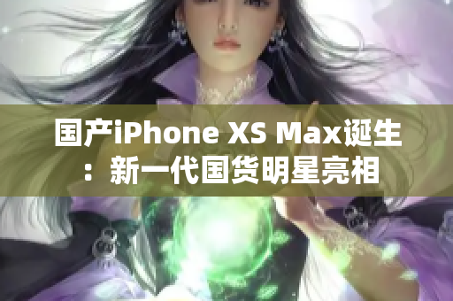 国产iPhone XS Max诞生：新一代国货明星亮相