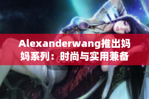 Alexanderwang推出妈妈系列：时尚与实用兼备