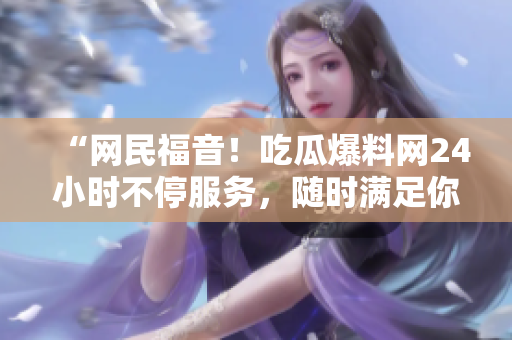 “网民福音！吃瓜爆料网24小时不停服务，随时满足你的八卦需求”