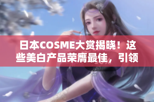 日本COSME大赏揭晓！这些美白产品荣膺最佳，引领美白潮流！
