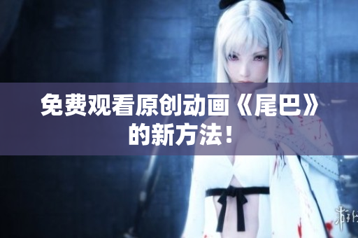 免费观看原创动画《尾巴》的新方法！
