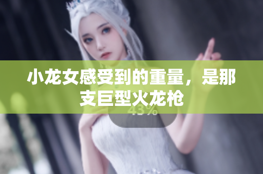 小龙女感受到的重量，是那支巨型火龙枪