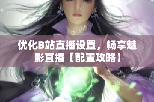 优化B站直播设置，畅享魅影直播【配置攻略】