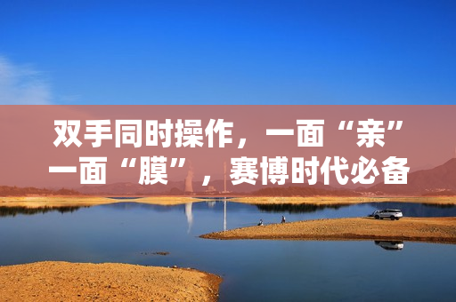 双手同时操作，一面“亲”一面“膜”，赛博时代必备技能