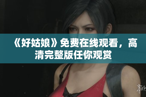 《好姑娘》免费在线观看，高清完整版任你观赏