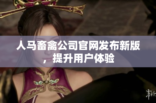 人马畜禽公司官网发布新版，提升用户体验
