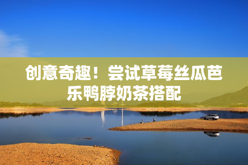 创意奇趣！尝试草莓丝瓜芭乐鸭脖奶茶搭配