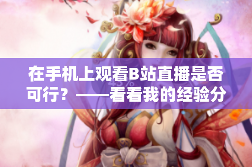 在手机上观看B站直播是否可行？——看看我的经验分享