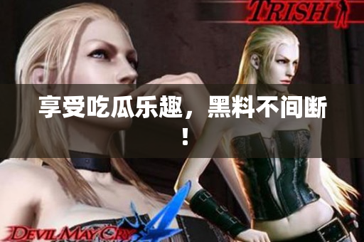 享受吃瓜乐趣，黑料不间断！