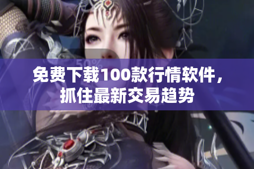 免费下载100款行情软件，抓住最新交易趋势