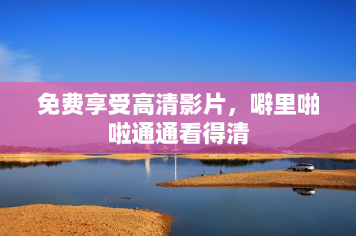 免费享受高清影片，噼里啪啦通通看得清