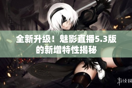 全新升级！魅影直播5.3版的新增特性揭秘