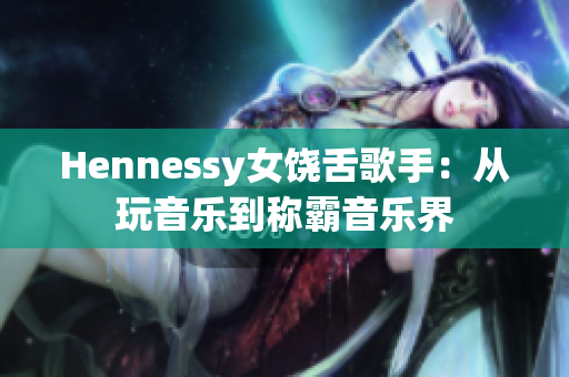 Hennessy女饶舌歌手：从玩音乐到称霸音乐界