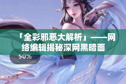 「全彩邪恶大解析」——网络编辑揭秘深网黑暗面