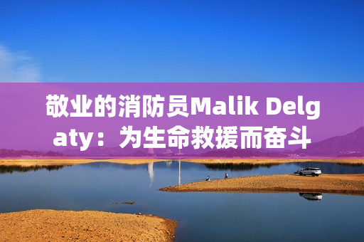 敬业的消防员Malik Delgaty：为生命救援而奋斗