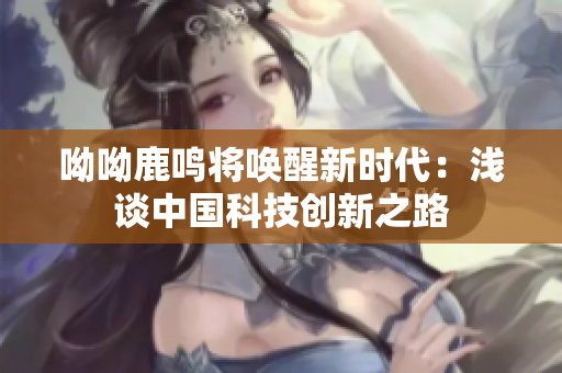 呦呦鹿鸣将唤醒新时代：浅谈中国科技创新之路
