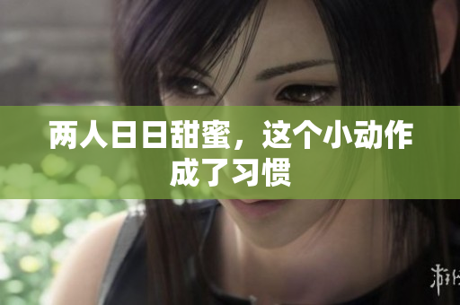 两人日日甜蜜，这个小动作成了习惯