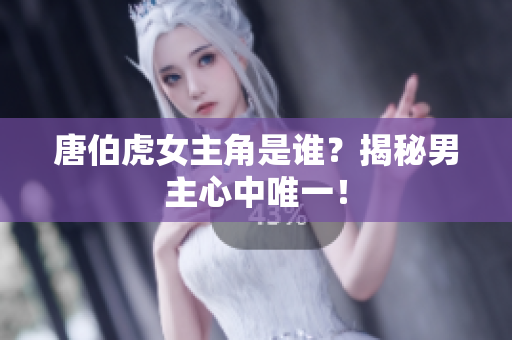 唐伯虎女主角是谁？揭秘男主心中唯一！