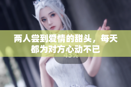 两人尝到爱情的甜头，每天都为对方心动不已