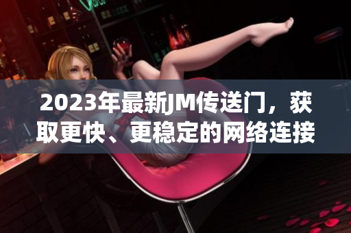 2023年最新JM传送门，获取更快、更稳定的网络连接！