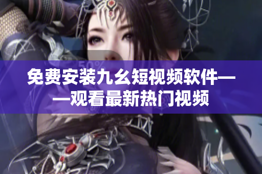 免费安装九幺短视频软件——观看最新热门视频