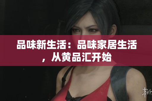品味新生活：品味家居生活，从黄品汇开始