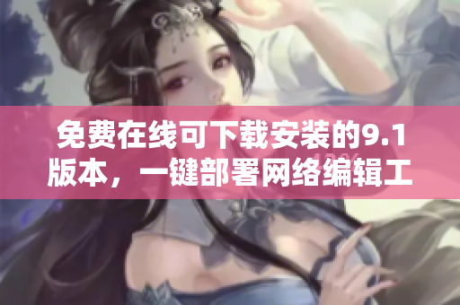 免费在线可下载安装的9.1版本，一键部署网络编辑工具