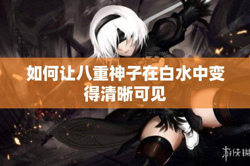 如何让八重神子在白水中变得清晰可见