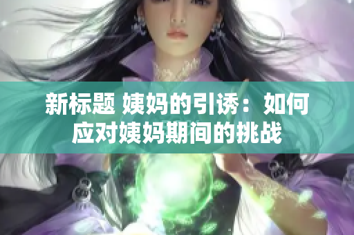 新标题 姨妈的引诱：如何应对姨妈期间的挑战