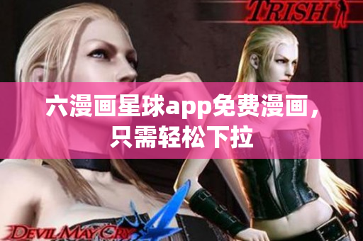 六漫画星球app免费漫画，只需轻松下拉